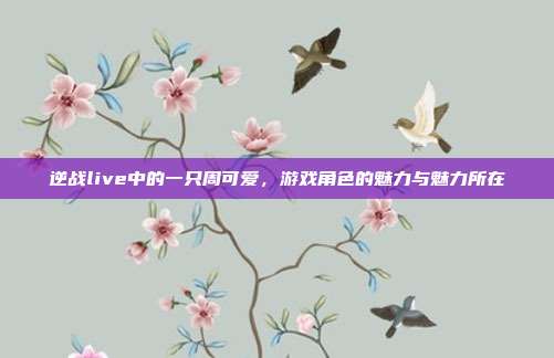 逆战live中的一只周可爱,游戏角色的魅力与魅力所在
