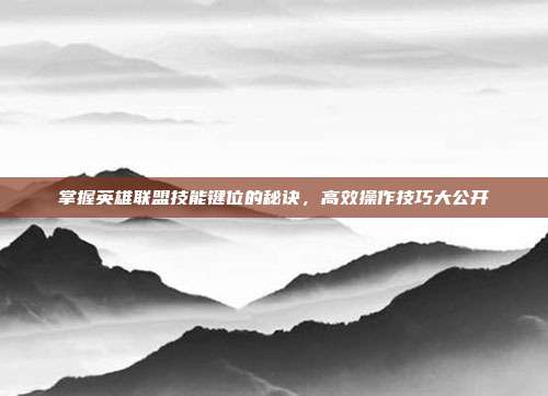 掌握英雄联盟技能键位的秘诀,高效操作技巧大公开