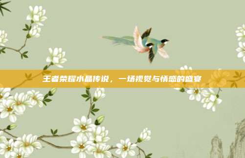 王者荣耀水晶传说,一场视觉与情感的盛宴