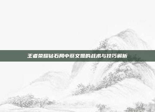 王者荣耀钻石局中蔡文姬的战术与技巧解析