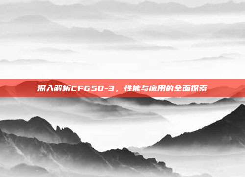 深入解析CF650-3,性能与应用的全面探索
