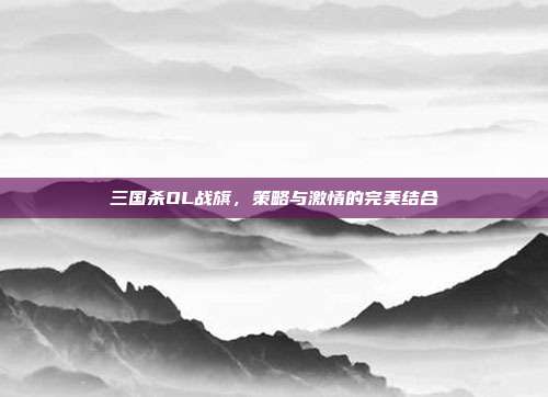 三国杀OL战旗,策略与激情的完美结合