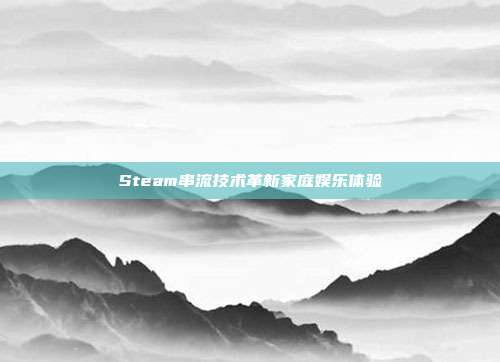 Steam串流技术革新家庭娱乐体验