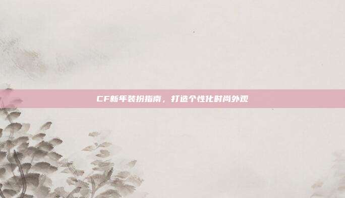 CF新年装扮指南,打造个性化时尚外观