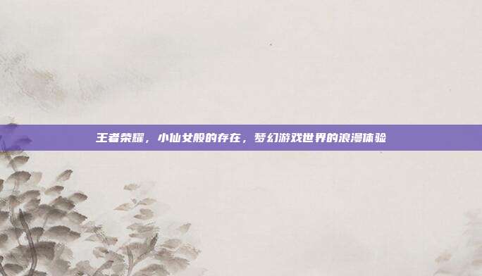 王者荣耀,小仙女般的存在,梦幻游戏世界的浪漫体验