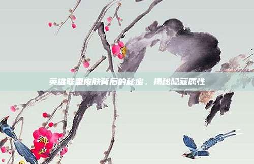 英雄联盟皮肤背后的秘密,揭秘隐藏属性