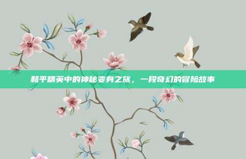 和平精英中的神秘变身之旅,一段奇幻的冒险故事