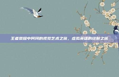王者荣耀中阿珂的视觉艺术之旅,虚拟英雄的绘制之旅