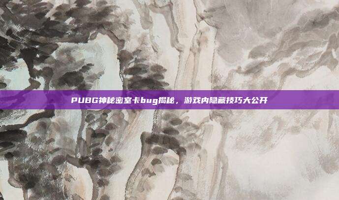 PUBG神秘密室卡bug揭秘,游戏内隐藏技巧大公开