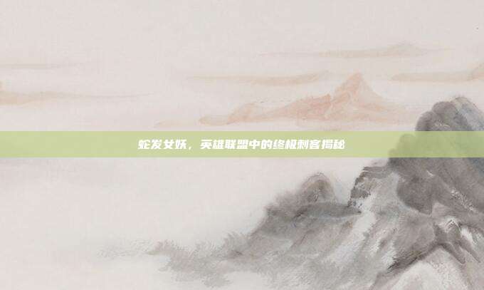 蛇发女妖,英雄联盟中的终极刺客揭秘