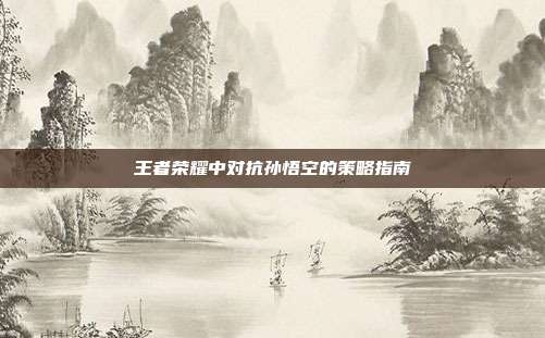 王者荣耀中对抗孙悟空的策略指南