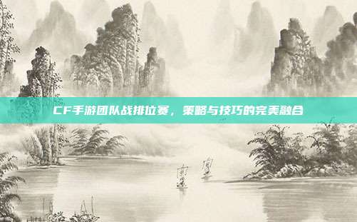 CF手游团队战排位赛,策略与技巧的完美融合