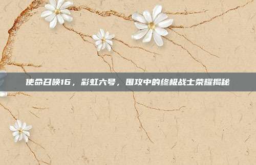 使命召唤16,彩虹六号,围攻中的终极战士荣耀揭秘