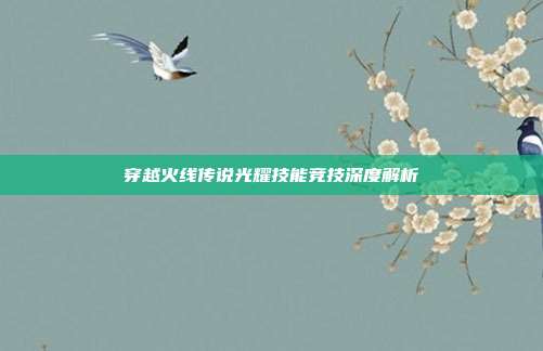 穿越火线传说光耀技能竞技深度解析