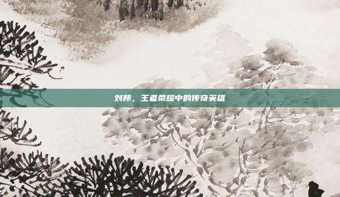 刘邦,王者荣耀中的传奇英雄