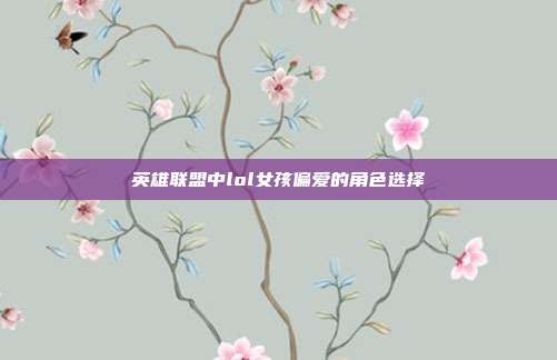 英雄联盟中lol女孩偏爱的角色选择