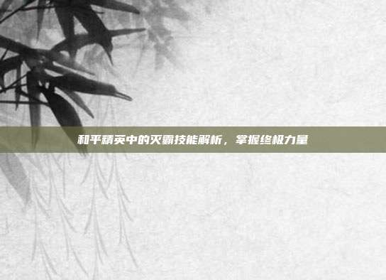 和平精英中的灭霸技能解析,掌握终极力量
