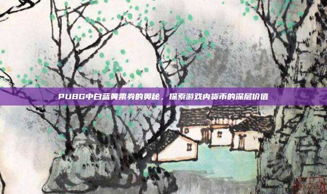 PUBG中白蓝黄票券的奥秘,探索游戏内货币的深层价值
