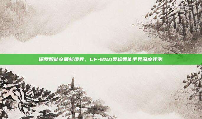 探索智能穿戴新境界,CF-B101美标智能手表深度评测