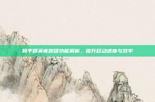 和平精英疾跑键功能解析,提升移动速度与效率