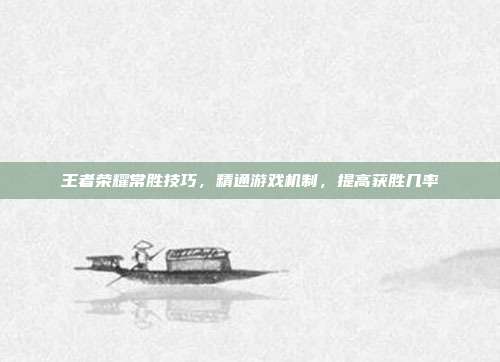 王者荣耀常胜技巧,精通游戏机制,提高获胜几率