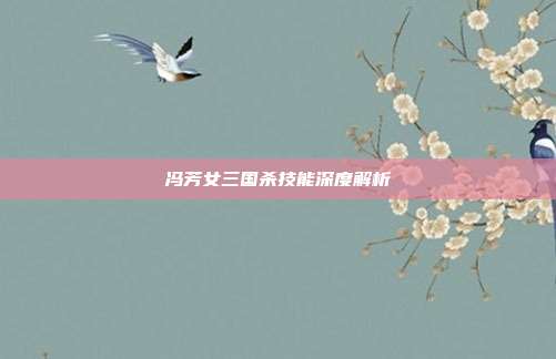 冯芳女三国杀技能深度解析