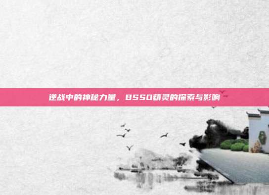 逆战中的神秘力量,BSSO精灵的探索与影响