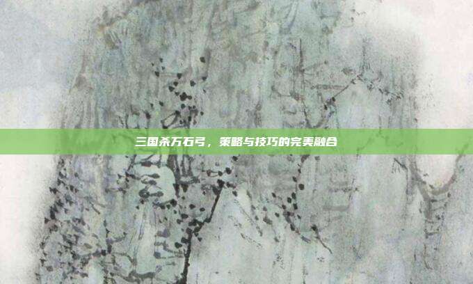 三国杀万石弓,策略与技巧的完美融合