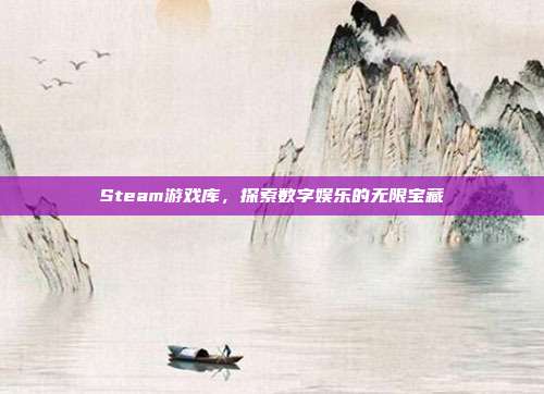 Steam游戏库,探索数字娱乐的无限宝藏
