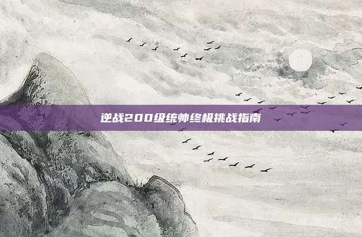 逆战200级统帅终极挑战指南