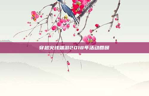 穿越火线端游2018年活动回顾