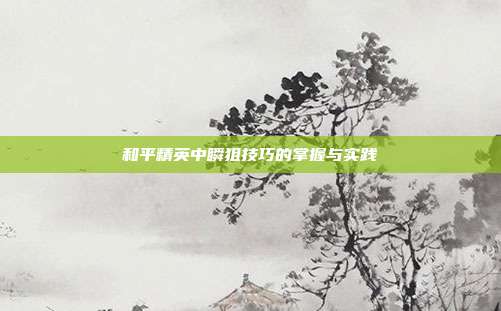 和平精英中瞬狙技巧的掌握与实践