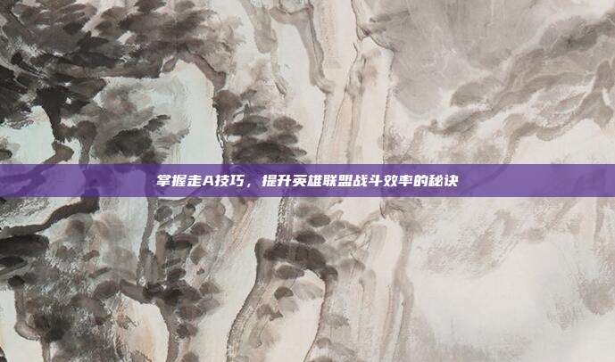 掌握走A技巧,提升英雄联盟战斗效率的秘诀