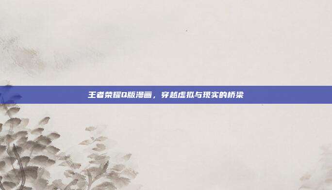 王者荣耀Q版漫画,穿越虚拟与现实的桥梁