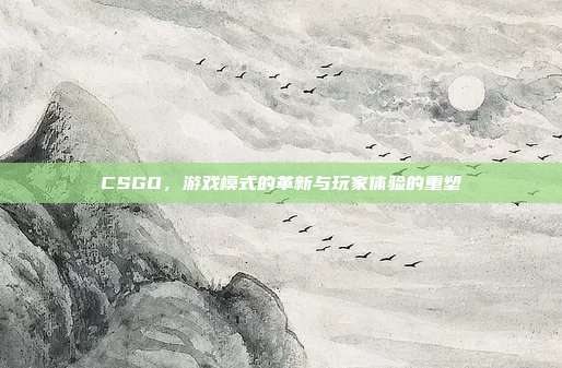 CSGO,游戏模式的革新与玩家体验的重塑