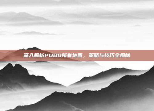 深入解析PUBG所有地图,策略与技巧全揭秘