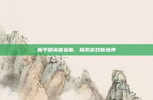 和平精英体验服,探索游戏新境界