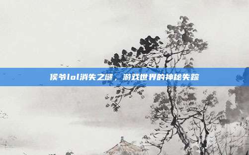 侯爷lol消失之谜,游戏世界的神秘失踪