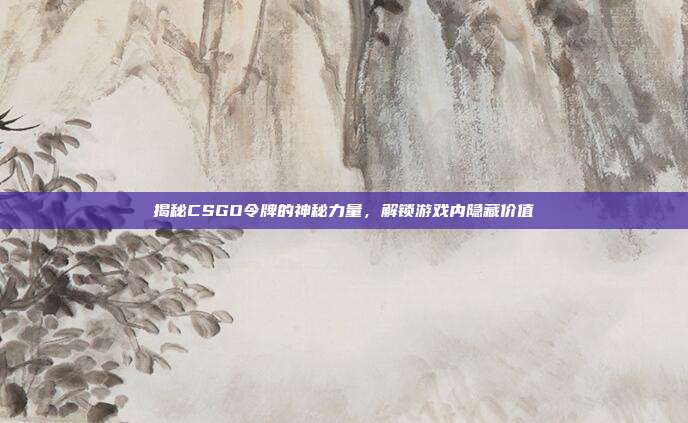 揭秘CSGO令牌的神秘力量,解锁游戏内隐藏价值
