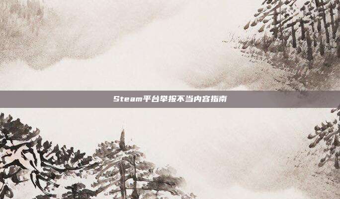 Steam平台举报不当内容指南