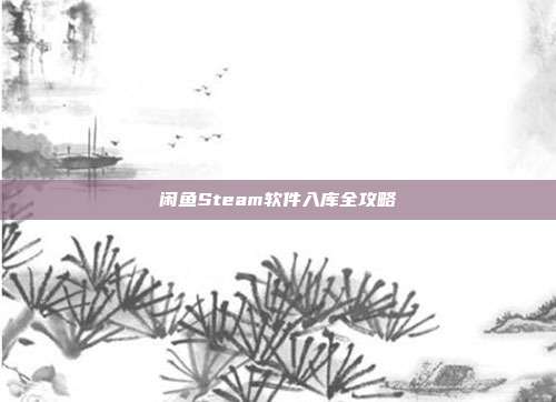 闲鱼Steam软件入库全攻略