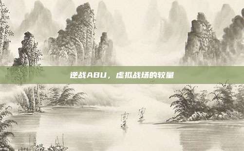 逆战ABU,虚拟战场的较量