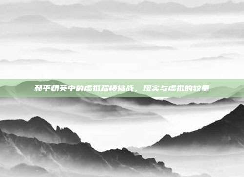 和平精英中的虚拟踩楼挑战,现实与虚拟的较量