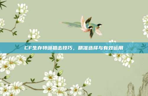 CF生存特训狙击技巧,精准选择与有效运用