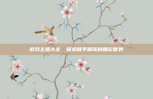 游戏主播大全,探索和平精英的精彩世界