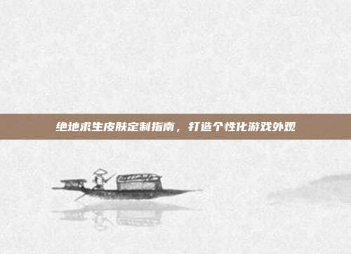绝地求生皮肤定制指南,打造个性化游戏外观