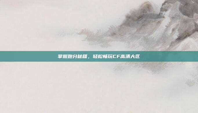 掌握跑分秘籍,轻松畅玩CF高清大区