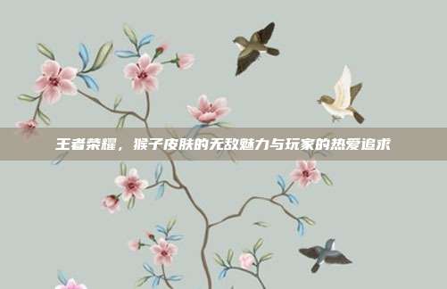 王者荣耀,猴子皮肤的无敌魅力与玩家的热爱追求