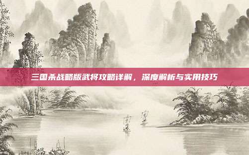 三国杀战略版武将攻略详解,深度解析与实用技巧