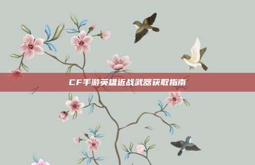 CF手游英雄近战武器获取指南